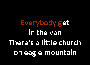 Everybody get

in the van
There's a little church
on eagle mountain