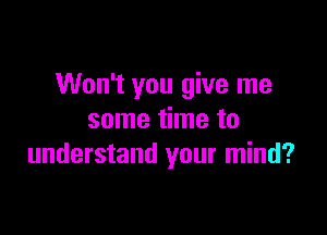 Won't you give me

some time to
understand your mind?