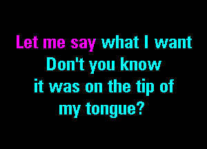 Let me say what I want
Don't you know

it was on the tip of
my tongue?
