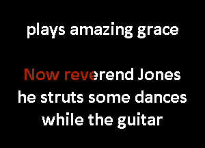 plays amazing grace

Now reverend Jones
he struts some dances
while the guitar