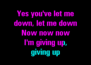 Yes you've let me
down, let me down

Now now now
I'm giving up,
giving up