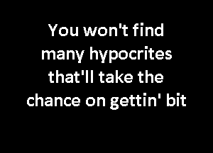 You won't find
many hypocrites

that'll take the
chance on gettin' bit