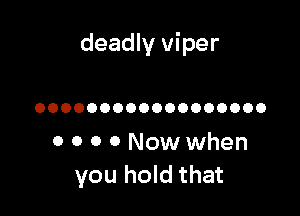 deadly viper

OOOOOOOOOOOOOOOOOO

0 0 0 0 Now when
you hold that