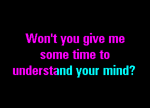 Won't you give me

some time to
understand your mind?