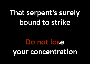 That serpent's surely
bound to strike

Do not lose
your concentration