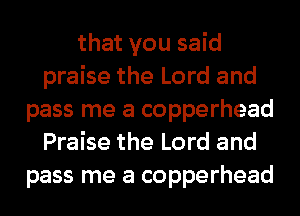 that you said
praise the Lord and
pass me a copperhead
Praise the Lord and
pass me a copperhead