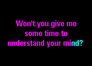 Won't you give me

some time to
understand your mind?
