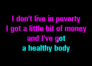 I don't live in poverty
I got a little bit of money

and I've got
a healthy body