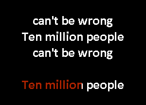 can't be wrong
Ten million people
can't be wrong

Ten million people