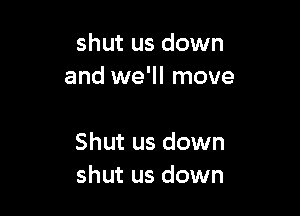 shut us down
and we'll move

Shut us down
shut us down