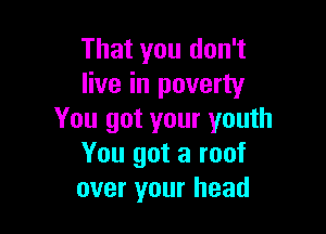 That you don't
live in poverty

You got your youth
You got a roof
over your head