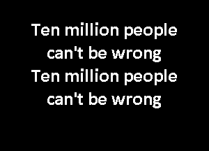 Ten million people
can't be wrong

Ten million people
can't be wrong