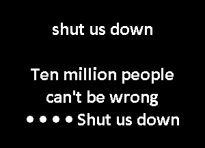 shut us down

Ten million people
can't be wrong
0 0 0 0 Shut us down