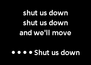 shut us down
shut us down

and we'll move

0 o 0 0 Shut us down