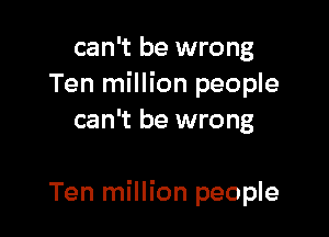 can't be wrong
Ten million people
can't be wrong

Ten million people