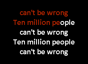 can't be wrong
Ten million people

can't be wrong
Ten million people
can't be wrong