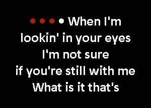 0 0 0 0 When I'm
Iookin' in your eyes

I'm not sure
if you're still with me
What is it that's