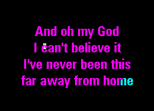 And oh my God
I ean't believe it

I've never been this
far away from home