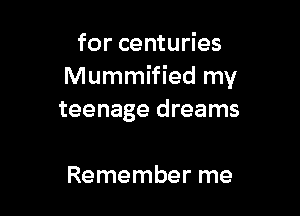 for centuries
Mummified my

teenage dreams

Remember me