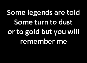 Some legends are told
Some turn to dust

or to gold but you will
remember me