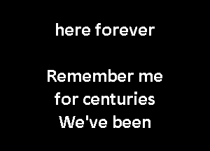 here forever

Remember me
for centuries
We've been