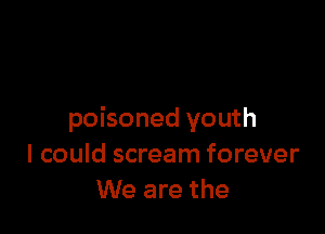 poisoned youth
I could scream forever
We are the