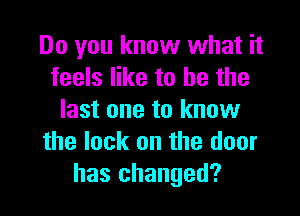 Do you know what it
feels like to he the

last one to know
the lock on the door
has changed?