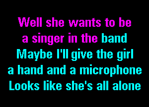 Well she wants to he
a singer in the hand
Maybe I'll give the girl
a hand and a microphone
Looks like she's all alone