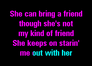 She can bring a friend
though she's not
my kind of friend

She keeps on starin'

me out with her I