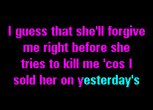 I guess that she'll forgive
me right before she
tries to kill me 'cos I

sold her on yesterday's