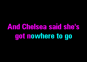 And Chelsea said she's

got nowhere to go