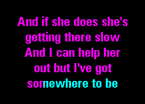 And if she does she's
getting there slow

And I can help her
out but I've got
somewhere to he