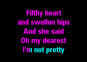 Filthy heart
and swollen hips

And she said
Oh my dearest
I'm not pretty