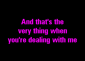 And that's the

very thing when
you're dealing with me