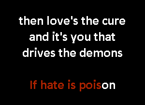 then love's the cure
and it's you that
drives the demons

If hate is poison