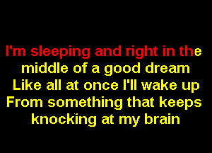 I'm sleeping and right in the
middle of a good dream
Like all at once I'll wake up
From something that keeps
knocking at my brain