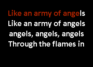 Like an army of angels
Like an army of angels
angels, angels, angels
Through the flames in