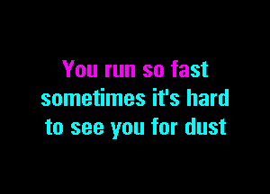 You run so fast

sometimes it's hard
to see you for dust