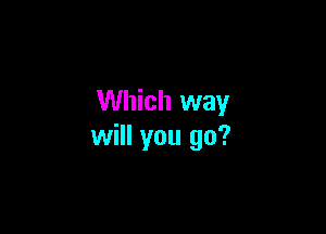 Which way

will you go?