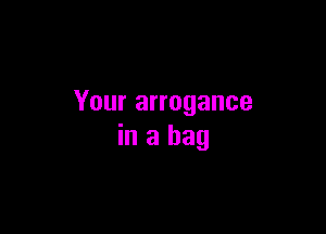 Your arrogance

in a bag