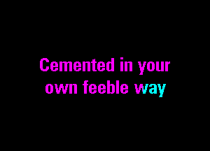 Cemented in your

own feeble way