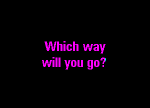 Which way

will you go?