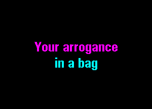 Your arrogance

in a bag