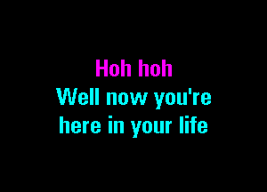 Hoh hoh

Well now you're
here in your life