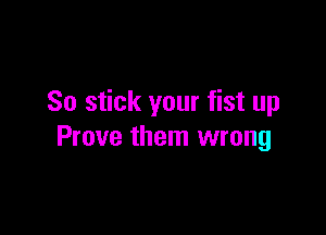 So stick your fist up

Prove them wrong
