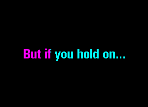 But if you hold on...