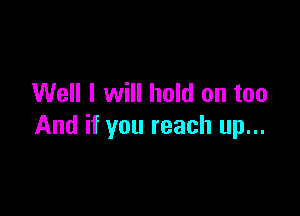 Well I will hold on too

And if you reach up...
