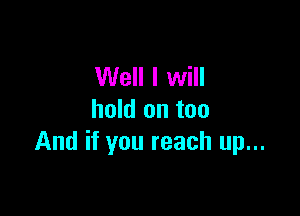 Well I will

hold on too
And if you reach up...