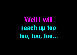 Well I will

reach up too
too. too. too...