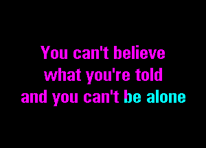 You can't believe

what you're told
and you can't he alone